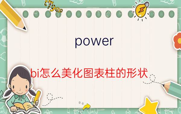 power bi怎么美化图表柱的形状 powerbi安装常出现的问题？